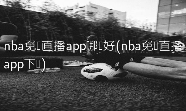 nba免费直播app哪个好(nba免费直播app下载)