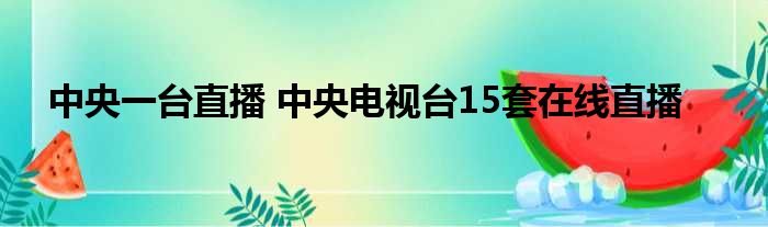 中央一台直播 中央电视台15套在线直播