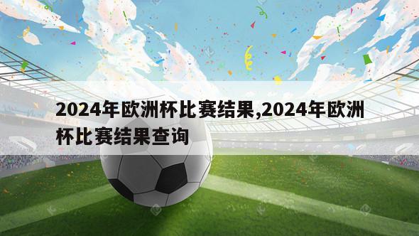 2024年欧洲杯比赛结果,2024年欧洲杯比赛结果查询