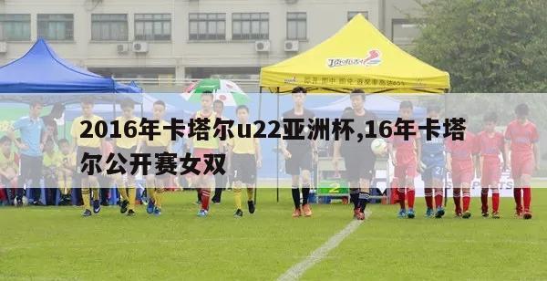 2016年卡塔尔u22亚洲杯,16年卡塔尔公开赛女双