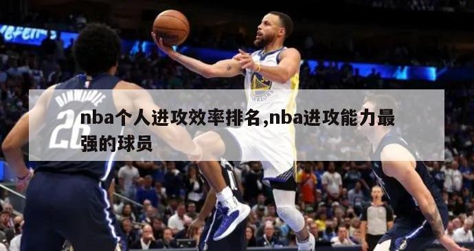 nba个人进攻效率排名,nba进攻能力最强的球员