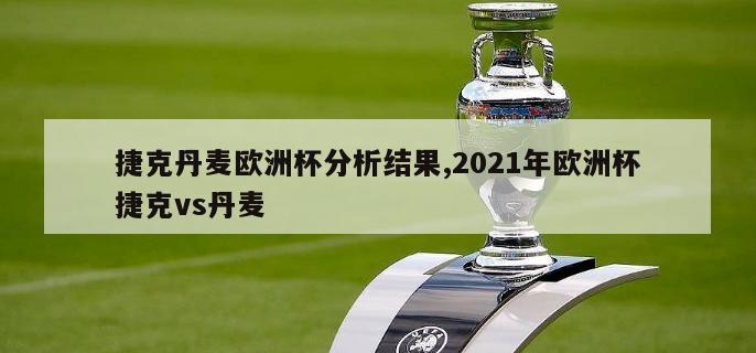 捷克丹麦欧洲杯分析结果,2021年欧洲杯捷克vs丹麦