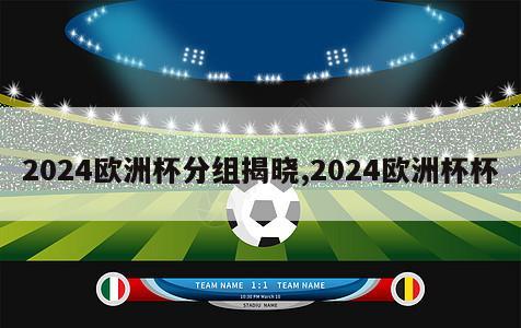 2024欧洲杯分组揭晓,2024欧洲杯杯