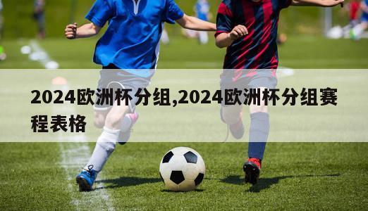 2024欧洲杯分组,2024欧洲杯分组赛程表格