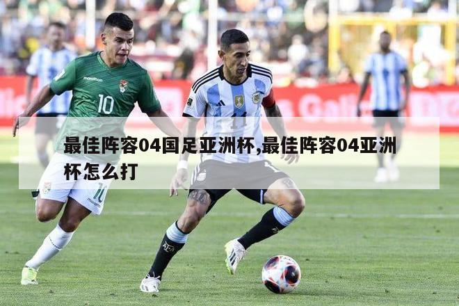 最佳阵容04国足亚洲杯,最佳阵容04亚洲杯怎么打