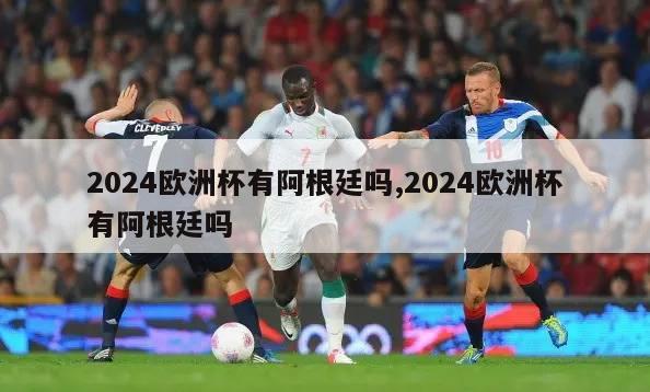 2024欧洲杯有阿根廷吗,2024欧洲杯有阿根廷吗