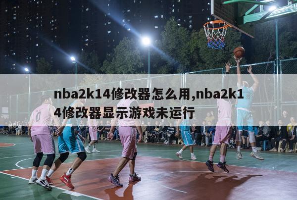 nba2k14修改器怎么用,nba2k14修改器显示游戏未运行