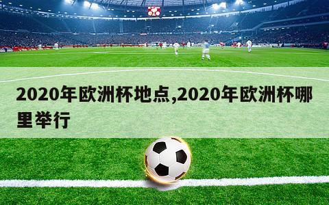 2020年欧洲杯地点,2020年欧洲杯哪里举行