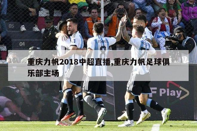 重庆力帆2018中超直播,重庆力帆足球俱乐部主场