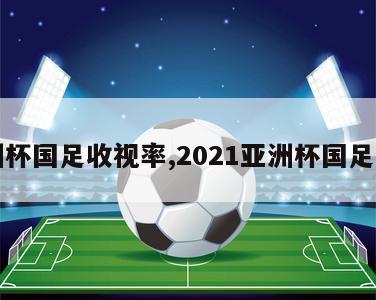 亚洲杯国足收视率,2021亚洲杯国足第几