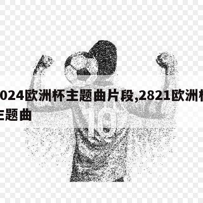 2024欧洲杯主题曲片段,2821欧洲杯主题曲