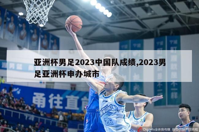 亚洲杯男足2023中国队成绩,2023男足亚洲杯申办城市