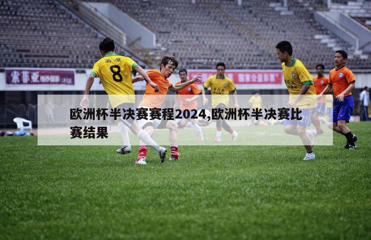 欧洲杯半决赛赛程2024,欧洲杯半决赛比赛结果