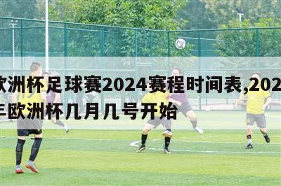 欧洲杯足球赛2024赛程时间表,2024年欧洲杯几月几号开始