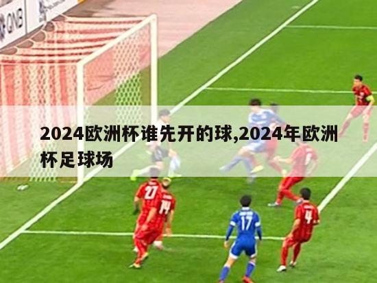 2024欧洲杯谁先开的球,2024年欧洲杯足球场