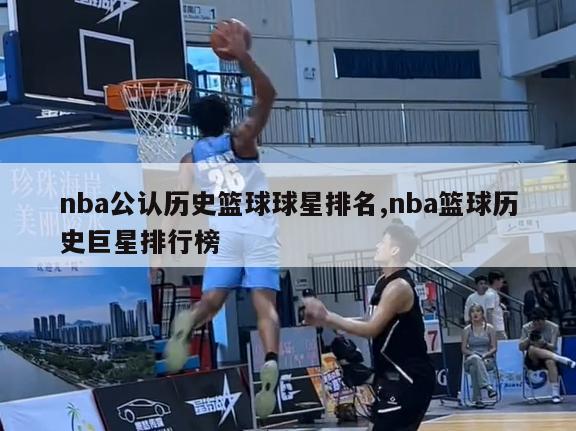 nba公认历史篮球球星排名,nba篮球历史巨星排行榜