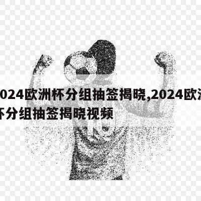 2024欧洲杯分组抽签揭晓,2024欧洲杯分组抽签揭晓视频