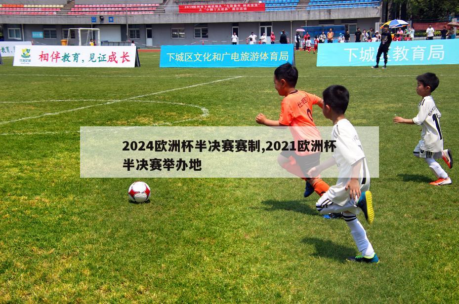 2024欧洲杯半决赛赛制,2021欧洲杯半决赛举办地