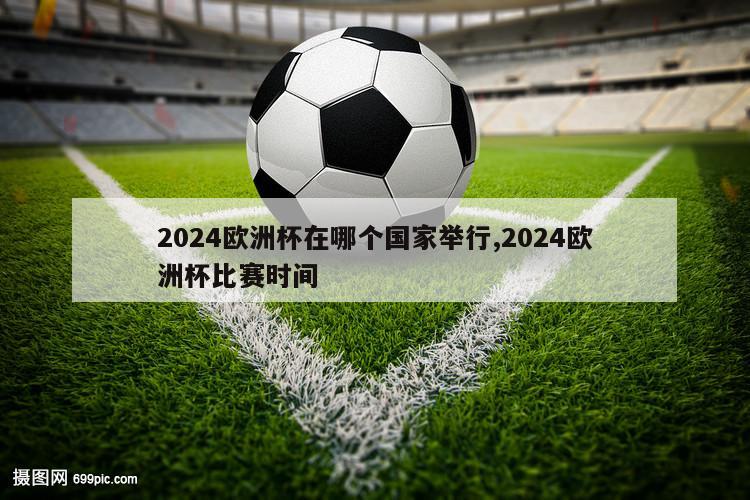 2024欧洲杯在哪个国家举行,2024欧洲杯比赛时间