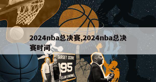 2024nba总决赛,2024nba总决赛时间