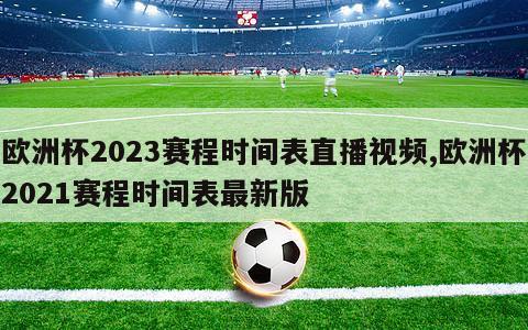 欧洲杯2023赛程时间表直播视频,欧洲杯2021赛程时间表最新版