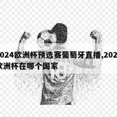 2024欧洲杯预选赛葡萄牙直播,2024欧洲杯在哪个国家