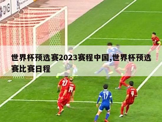 世界杯预选赛2023赛程中国,世界杯预选赛比赛日程