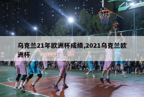 乌克兰21年欧洲杯成绩,2021乌克兰欧洲杯