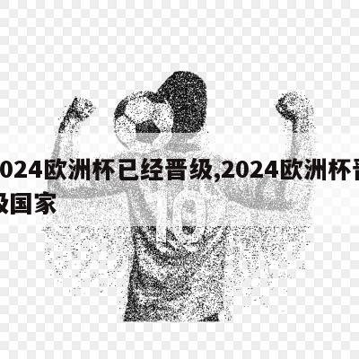 2024欧洲杯已经晋级,2024欧洲杯晋级国家