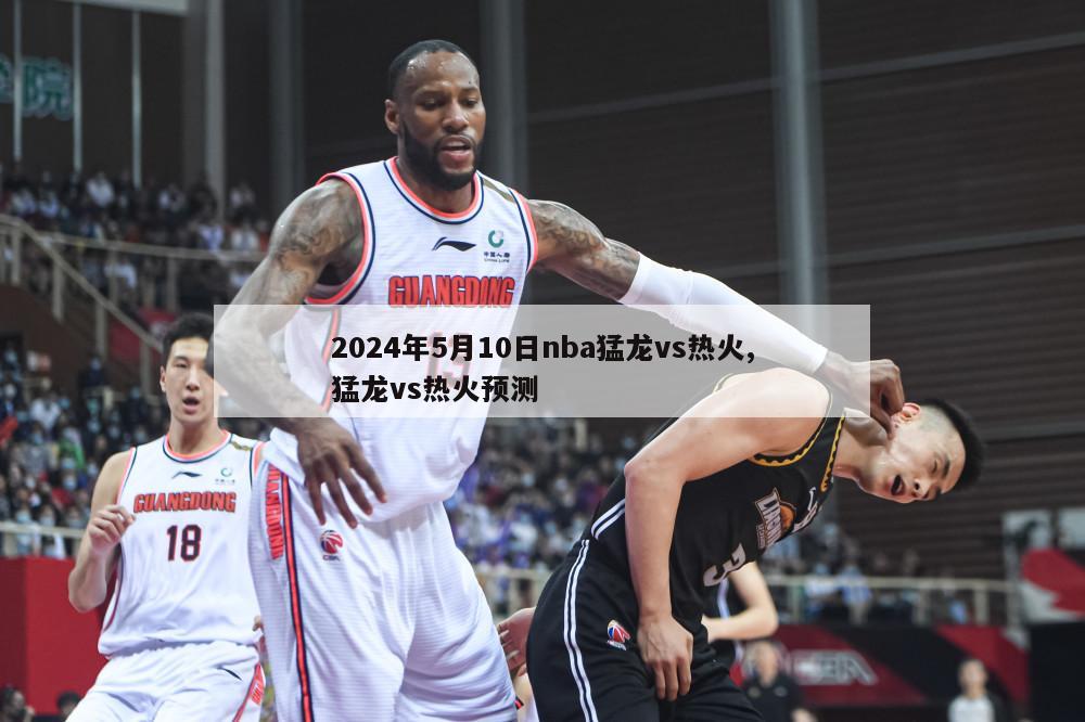 2024年5月10日nba猛龙vs热火,猛龙vs热火预测