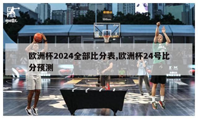 欧洲杯2024全部比分表,欧洲杯24号比分预测