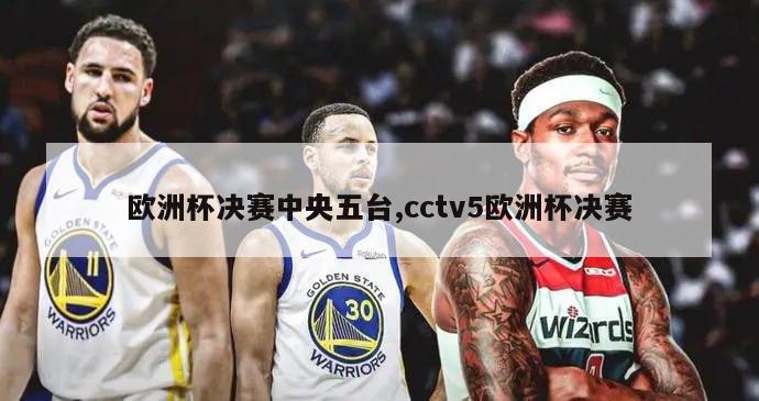 欧洲杯决赛中央五台,cctv5欧洲杯决赛